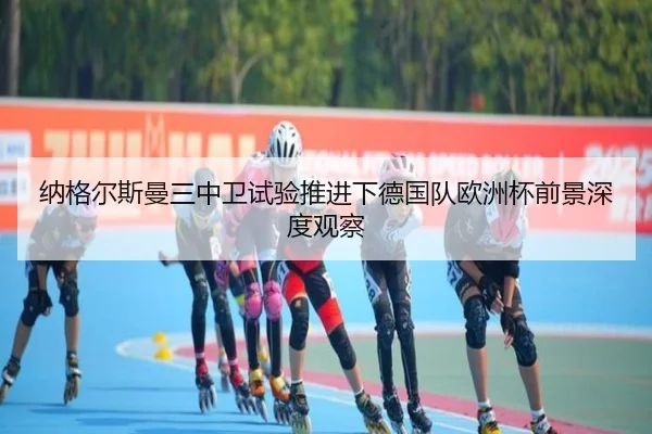 纳格尔斯曼三中卫试验推进下德国队欧洲杯前景深度观察
