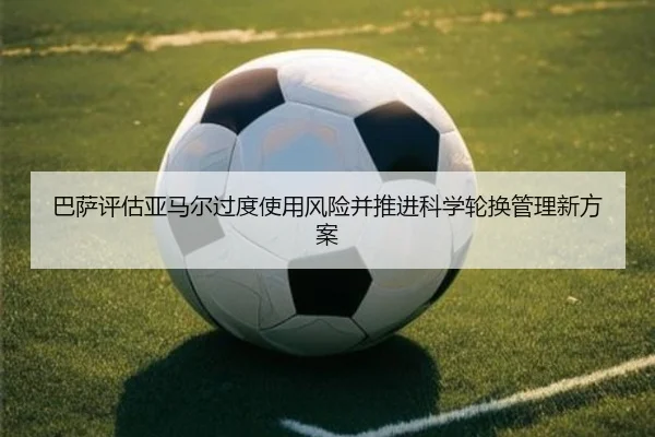 巴萨评估亚马尔过度使用风险并推进科学轮换管理新方案